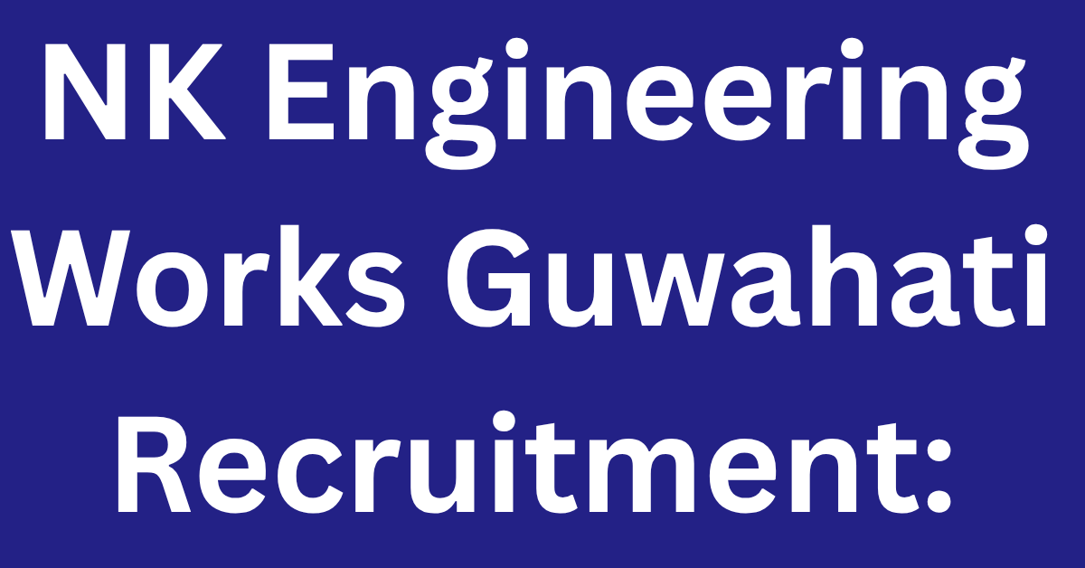 NK Engineering Works Guwahati Recruitment 2025 – 5 Vacancies